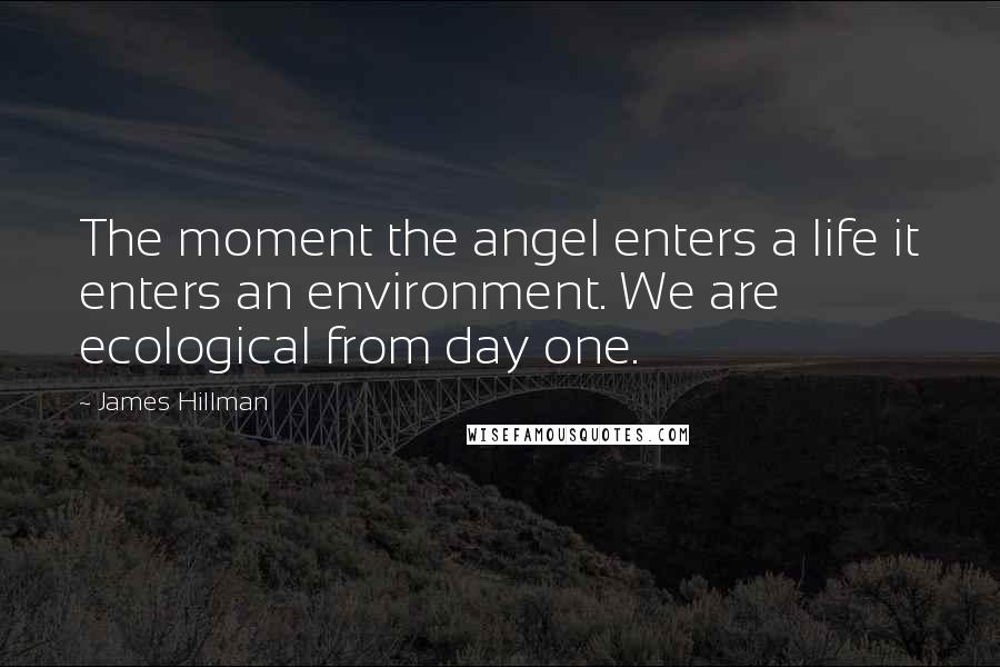 James Hillman Quotes: The moment the angel enters a life it enters an environment. We are ecological from day one.