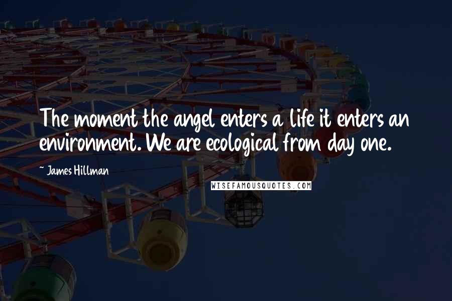 James Hillman Quotes: The moment the angel enters a life it enters an environment. We are ecological from day one.