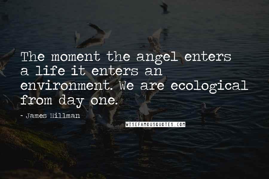 James Hillman Quotes: The moment the angel enters a life it enters an environment. We are ecological from day one.