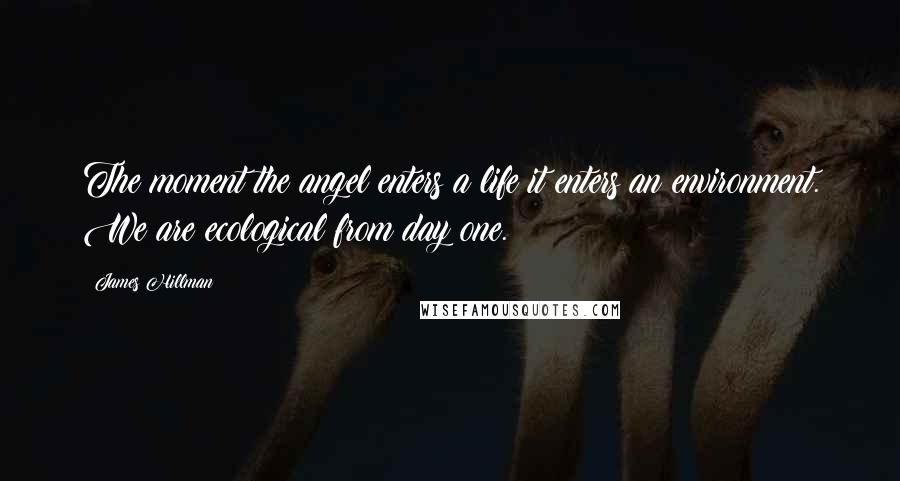 James Hillman Quotes: The moment the angel enters a life it enters an environment. We are ecological from day one.