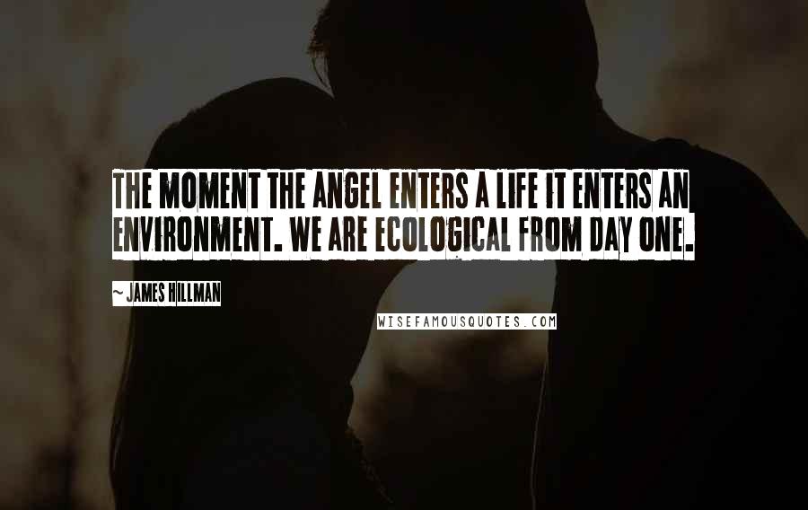 James Hillman Quotes: The moment the angel enters a life it enters an environment. We are ecological from day one.