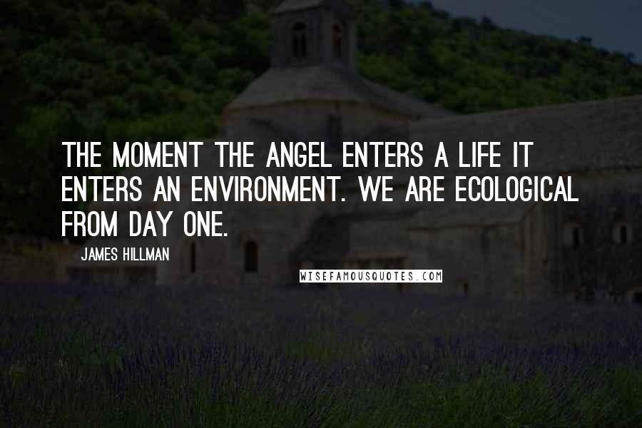 James Hillman Quotes: The moment the angel enters a life it enters an environment. We are ecological from day one.