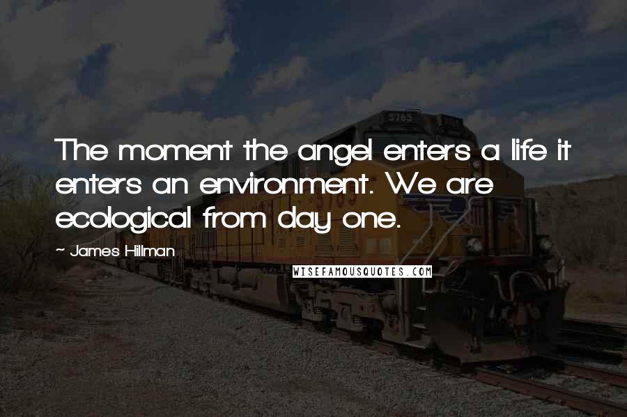 James Hillman Quotes: The moment the angel enters a life it enters an environment. We are ecological from day one.