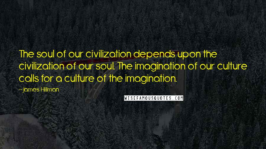 James Hillman Quotes: The soul of our civilization depends upon the civilization of our soul. The imagination of our culture calls for a culture of the imagination.