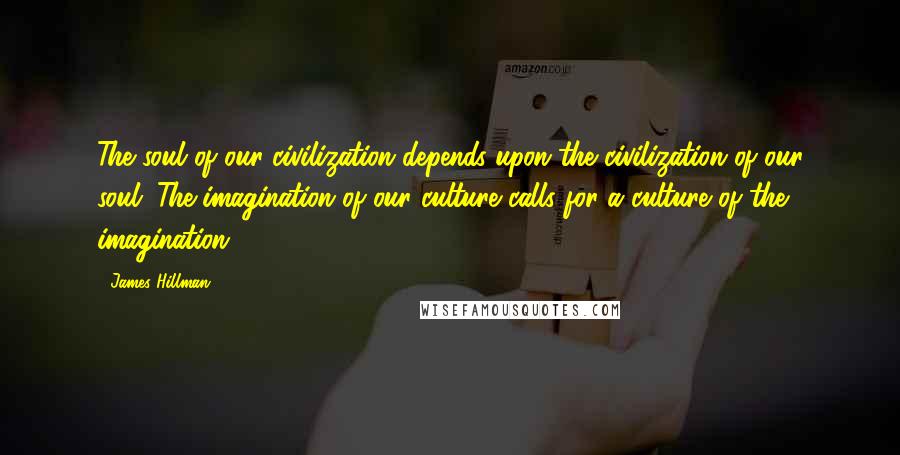 James Hillman Quotes: The soul of our civilization depends upon the civilization of our soul. The imagination of our culture calls for a culture of the imagination.