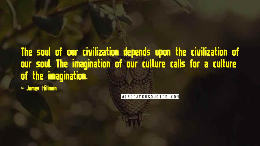 James Hillman Quotes: The soul of our civilization depends upon the civilization of our soul. The imagination of our culture calls for a culture of the imagination.