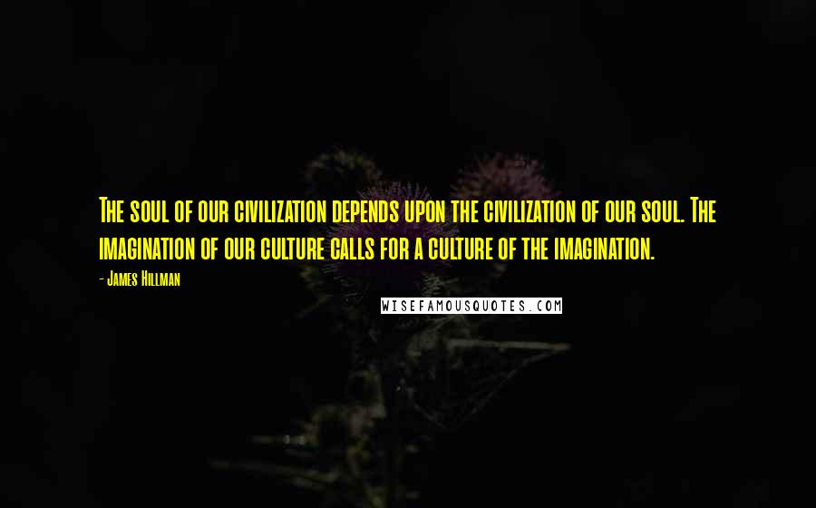 James Hillman Quotes: The soul of our civilization depends upon the civilization of our soul. The imagination of our culture calls for a culture of the imagination.