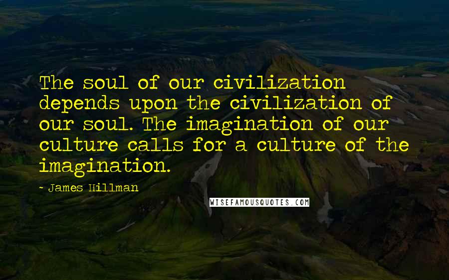 James Hillman Quotes: The soul of our civilization depends upon the civilization of our soul. The imagination of our culture calls for a culture of the imagination.