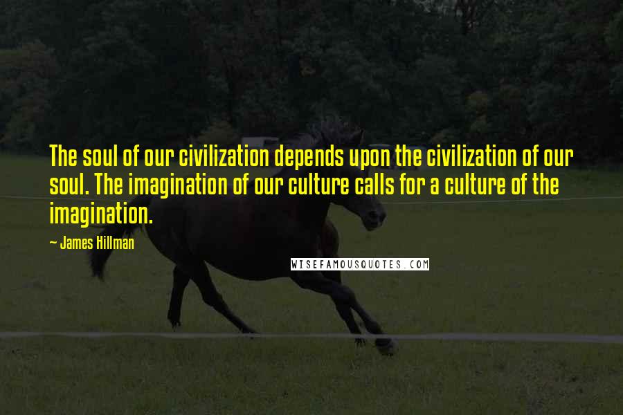 James Hillman Quotes: The soul of our civilization depends upon the civilization of our soul. The imagination of our culture calls for a culture of the imagination.