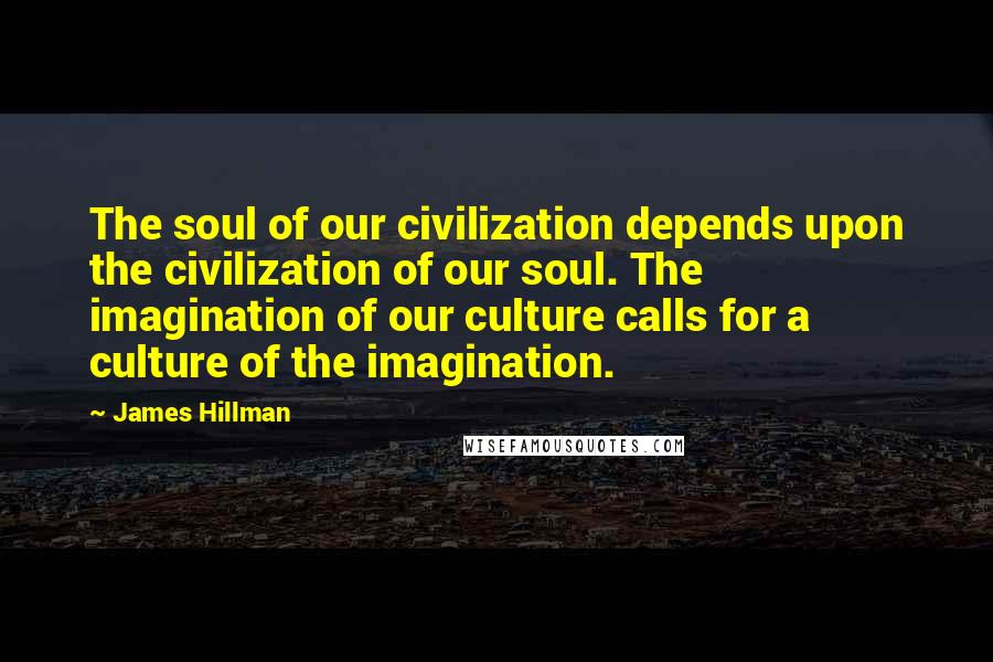 James Hillman Quotes: The soul of our civilization depends upon the civilization of our soul. The imagination of our culture calls for a culture of the imagination.