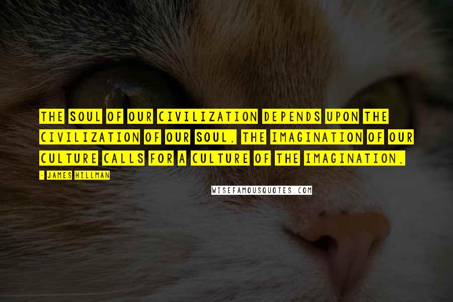 James Hillman Quotes: The soul of our civilization depends upon the civilization of our soul. The imagination of our culture calls for a culture of the imagination.