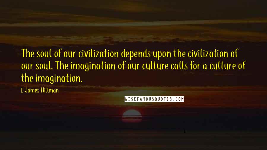 James Hillman Quotes: The soul of our civilization depends upon the civilization of our soul. The imagination of our culture calls for a culture of the imagination.