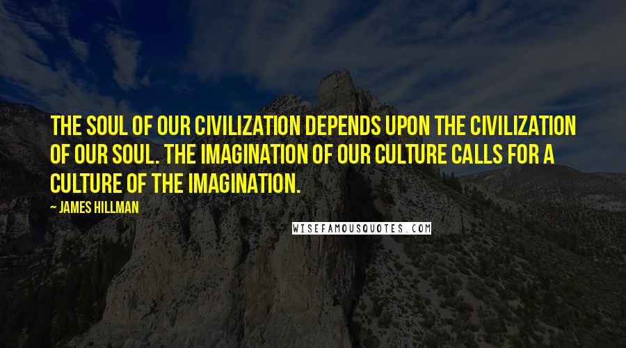 James Hillman Quotes: The soul of our civilization depends upon the civilization of our soul. The imagination of our culture calls for a culture of the imagination.