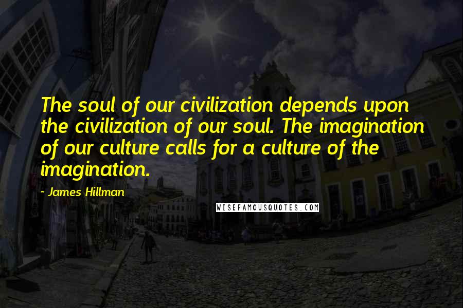 James Hillman Quotes: The soul of our civilization depends upon the civilization of our soul. The imagination of our culture calls for a culture of the imagination.