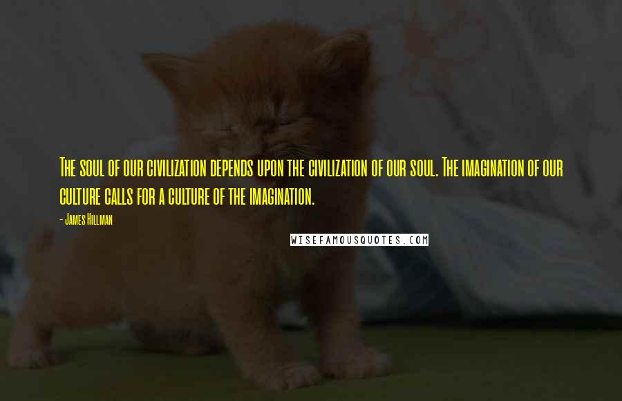 James Hillman Quotes: The soul of our civilization depends upon the civilization of our soul. The imagination of our culture calls for a culture of the imagination.