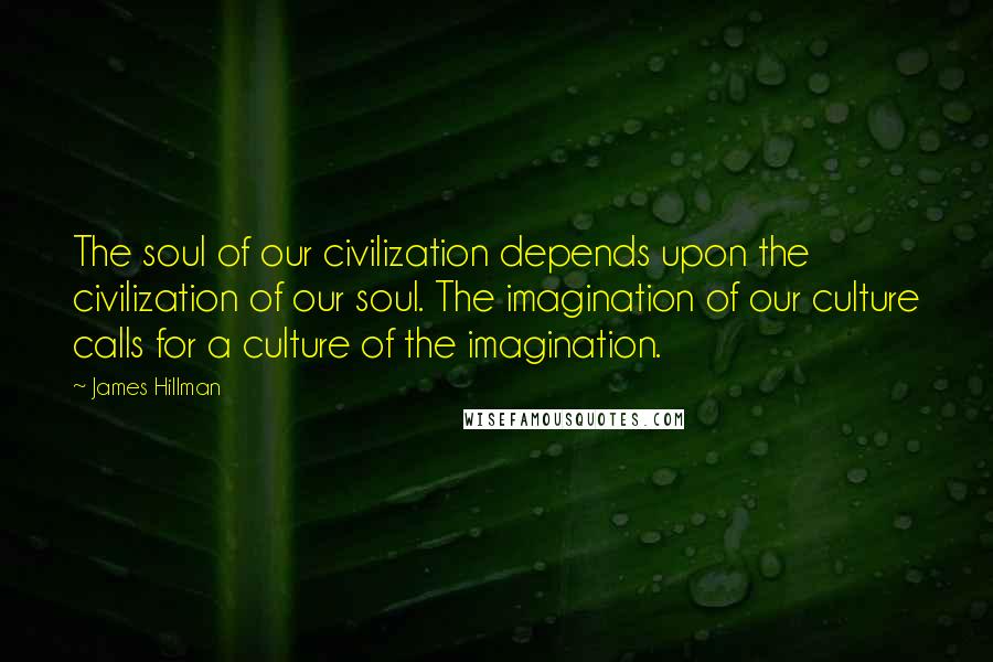 James Hillman Quotes: The soul of our civilization depends upon the civilization of our soul. The imagination of our culture calls for a culture of the imagination.