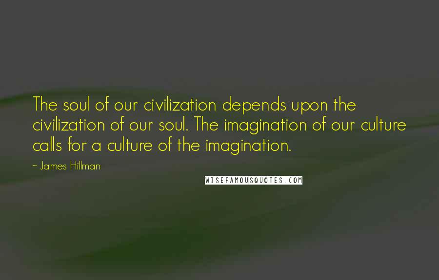 James Hillman Quotes: The soul of our civilization depends upon the civilization of our soul. The imagination of our culture calls for a culture of the imagination.