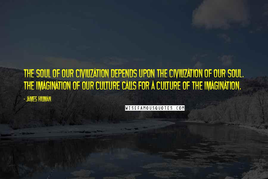 James Hillman Quotes: The soul of our civilization depends upon the civilization of our soul. The imagination of our culture calls for a culture of the imagination.