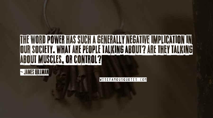 James Hillman Quotes: The word power has such a generally negative implication in our society. What are people talking about? Are they talking about muscles, or control?