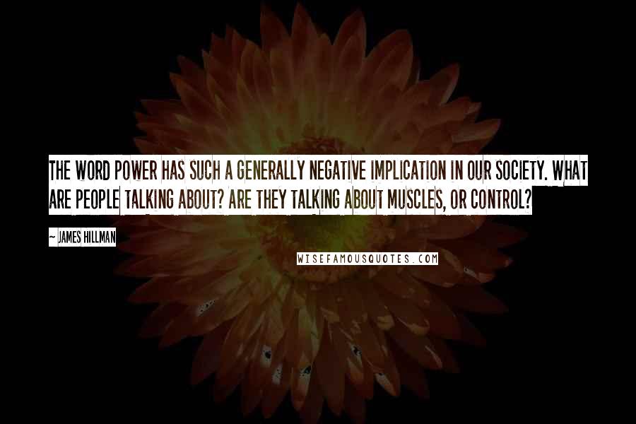 James Hillman Quotes: The word power has such a generally negative implication in our society. What are people talking about? Are they talking about muscles, or control?