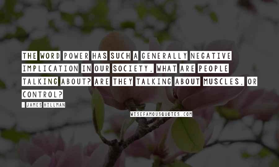 James Hillman Quotes: The word power has such a generally negative implication in our society. What are people talking about? Are they talking about muscles, or control?