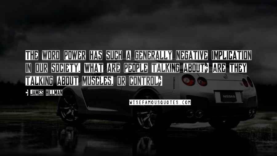 James Hillman Quotes: The word power has such a generally negative implication in our society. What are people talking about? Are they talking about muscles, or control?