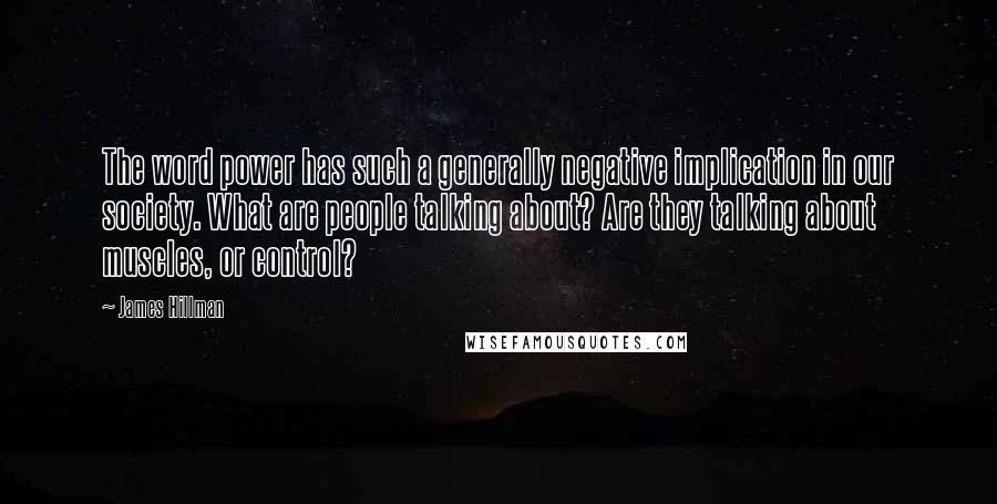 James Hillman Quotes: The word power has such a generally negative implication in our society. What are people talking about? Are they talking about muscles, or control?