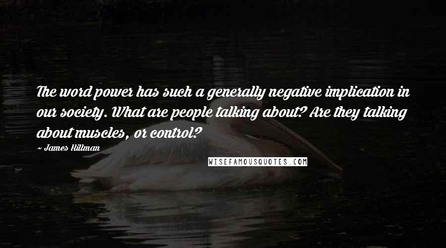 James Hillman Quotes: The word power has such a generally negative implication in our society. What are people talking about? Are they talking about muscles, or control?