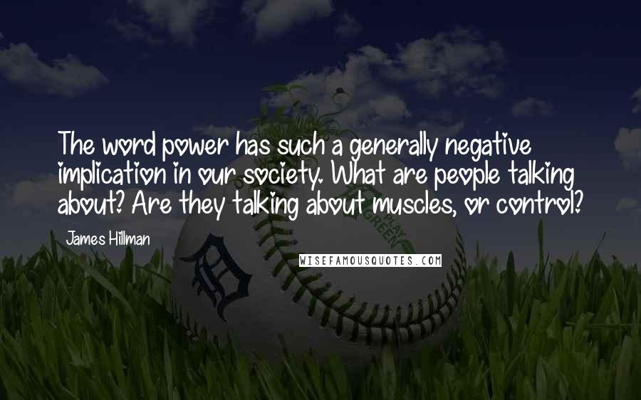 James Hillman Quotes: The word power has such a generally negative implication in our society. What are people talking about? Are they talking about muscles, or control?