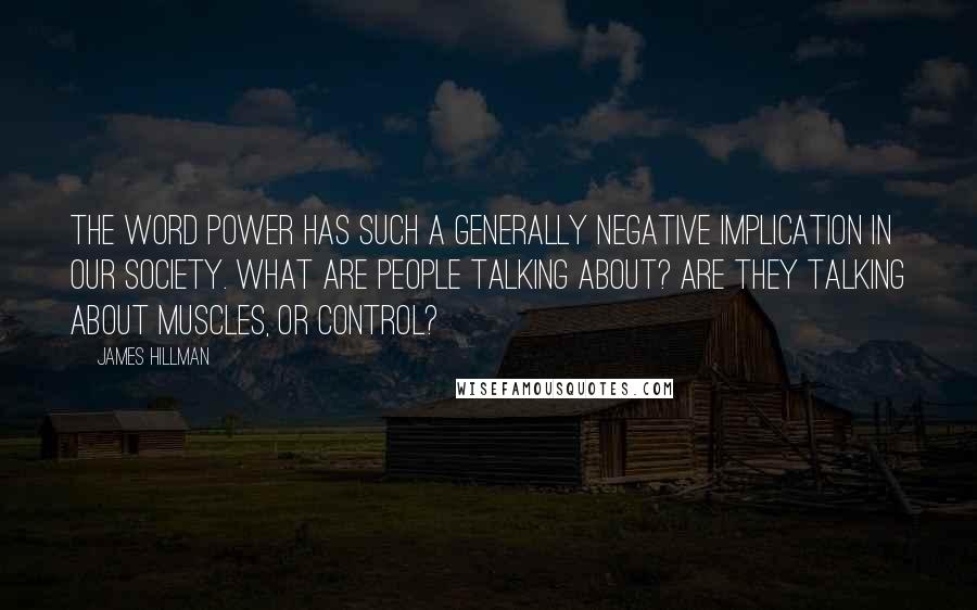 James Hillman Quotes: The word power has such a generally negative implication in our society. What are people talking about? Are they talking about muscles, or control?