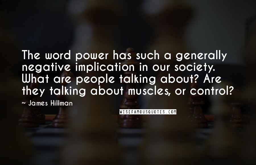 James Hillman Quotes: The word power has such a generally negative implication in our society. What are people talking about? Are they talking about muscles, or control?