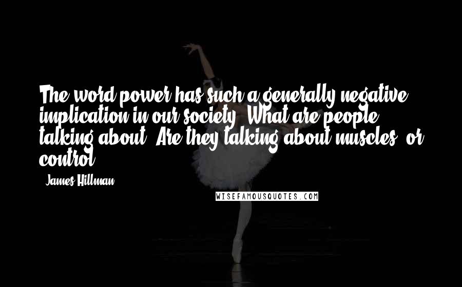 James Hillman Quotes: The word power has such a generally negative implication in our society. What are people talking about? Are they talking about muscles, or control?