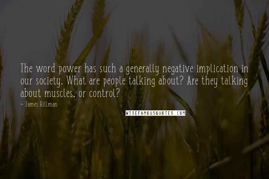 James Hillman Quotes: The word power has such a generally negative implication in our society. What are people talking about? Are they talking about muscles, or control?