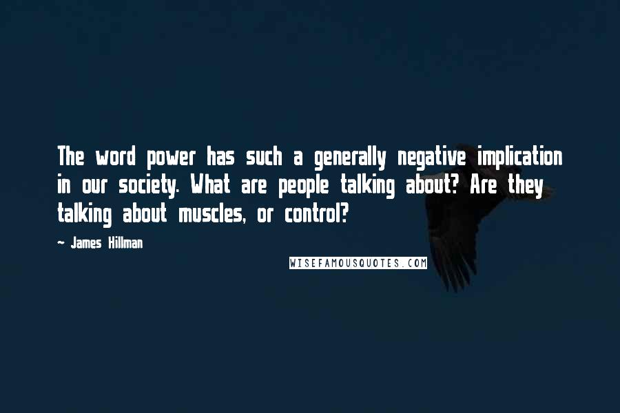 James Hillman Quotes: The word power has such a generally negative implication in our society. What are people talking about? Are they talking about muscles, or control?