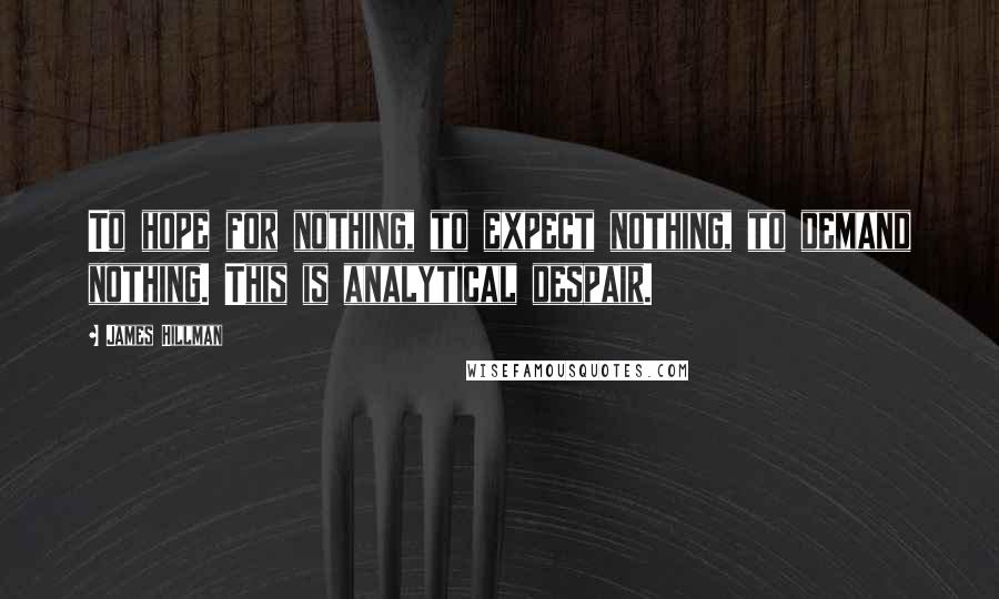 James Hillman Quotes: To hope for nothing, to expect nothing, to demand nothing. This is analytical despair.