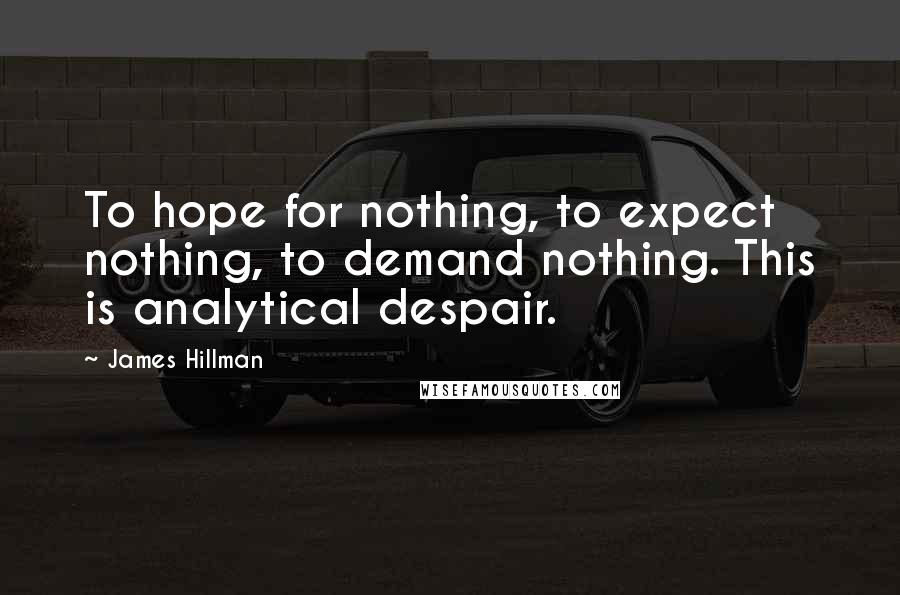 James Hillman Quotes: To hope for nothing, to expect nothing, to demand nothing. This is analytical despair.