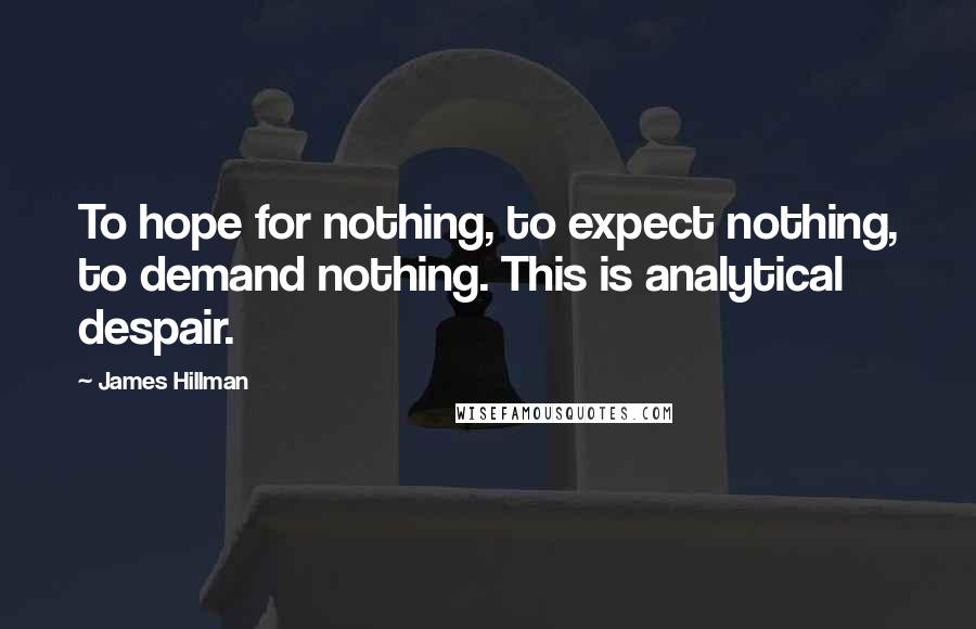 James Hillman Quotes: To hope for nothing, to expect nothing, to demand nothing. This is analytical despair.