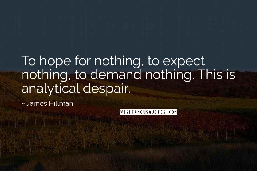 James Hillman Quotes: To hope for nothing, to expect nothing, to demand nothing. This is analytical despair.