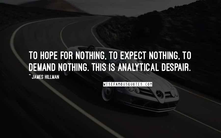 James Hillman Quotes: To hope for nothing, to expect nothing, to demand nothing. This is analytical despair.