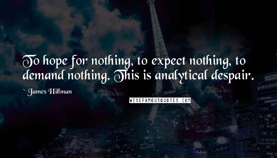 James Hillman Quotes: To hope for nothing, to expect nothing, to demand nothing. This is analytical despair.