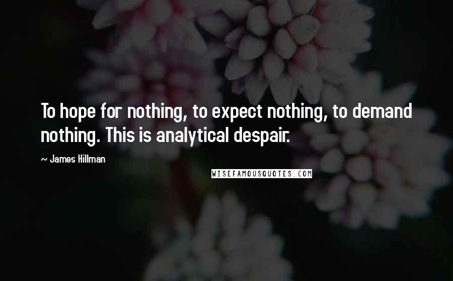 James Hillman Quotes: To hope for nothing, to expect nothing, to demand nothing. This is analytical despair.