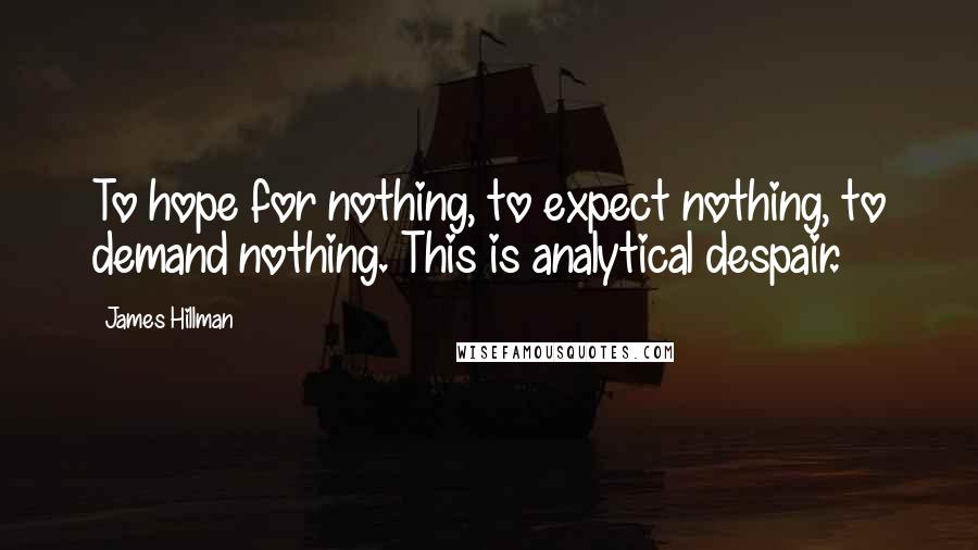 James Hillman Quotes: To hope for nothing, to expect nothing, to demand nothing. This is analytical despair.