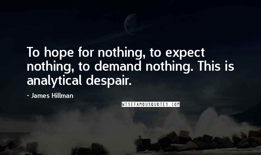 James Hillman Quotes: To hope for nothing, to expect nothing, to demand nothing. This is analytical despair.