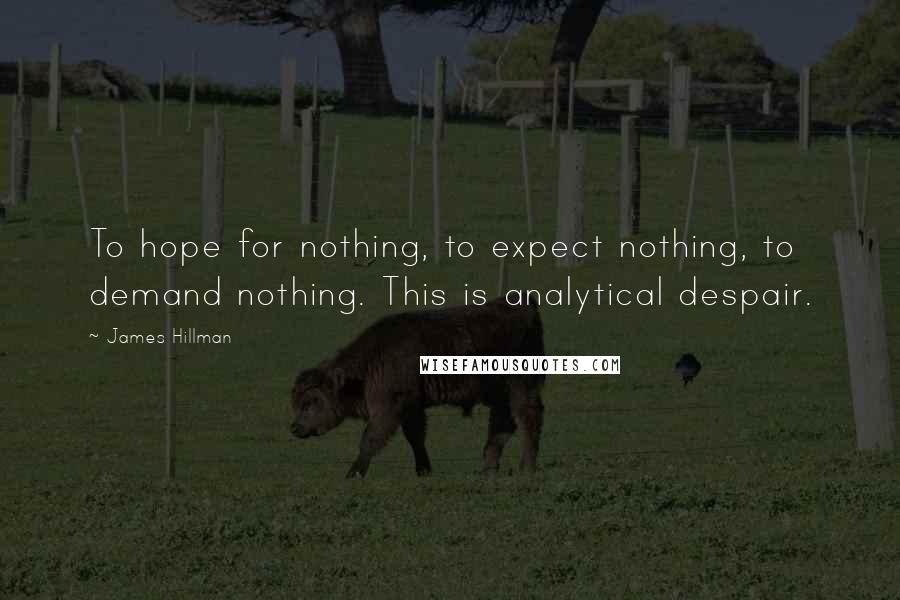 James Hillman Quotes: To hope for nothing, to expect nothing, to demand nothing. This is analytical despair.