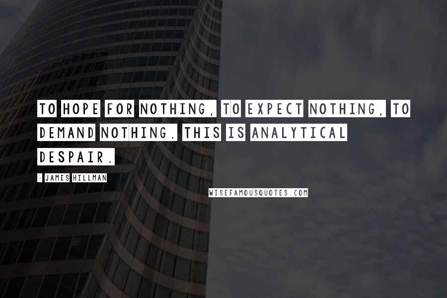 James Hillman Quotes: To hope for nothing, to expect nothing, to demand nothing. This is analytical despair.