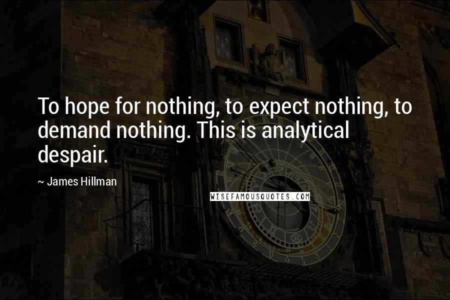 James Hillman Quotes: To hope for nothing, to expect nothing, to demand nothing. This is analytical despair.