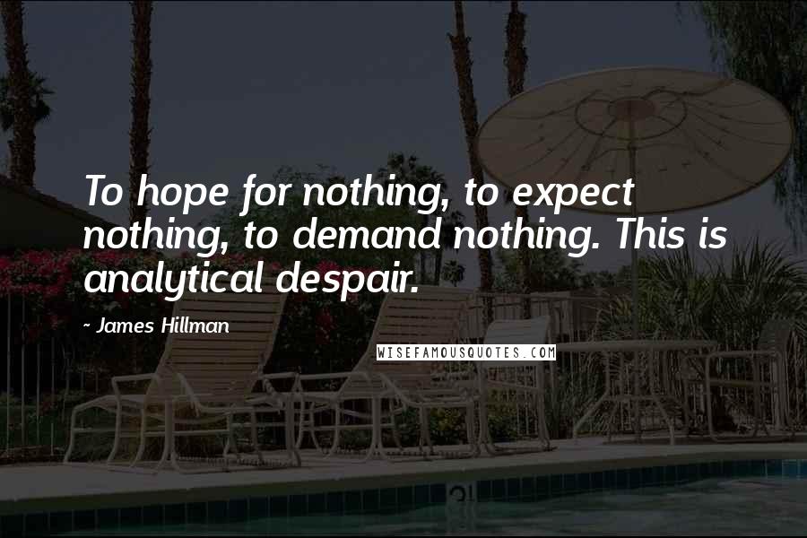 James Hillman Quotes: To hope for nothing, to expect nothing, to demand nothing. This is analytical despair.