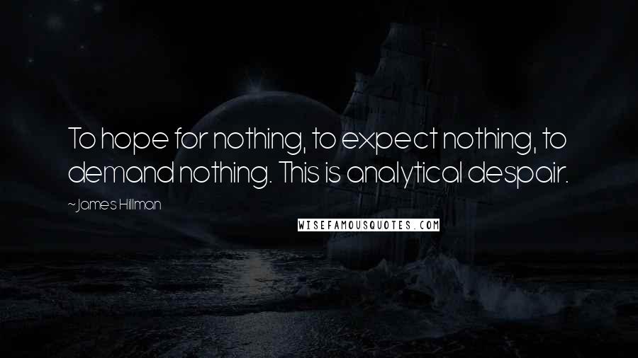 James Hillman Quotes: To hope for nothing, to expect nothing, to demand nothing. This is analytical despair.