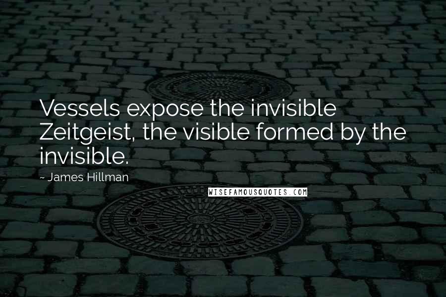 James Hillman Quotes: Vessels expose the invisible Zeitgeist, the visible formed by the invisible.