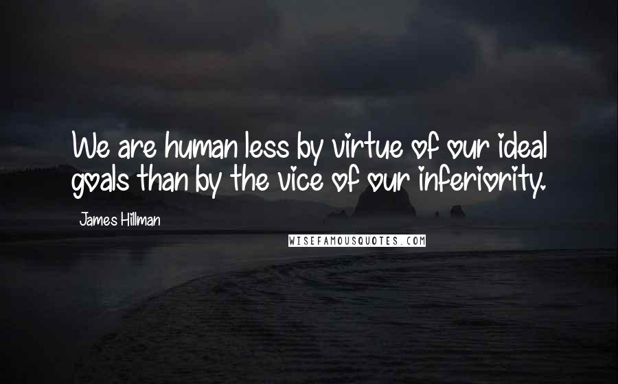 James Hillman Quotes: We are human less by virtue of our ideal goals than by the vice of our inferiority.